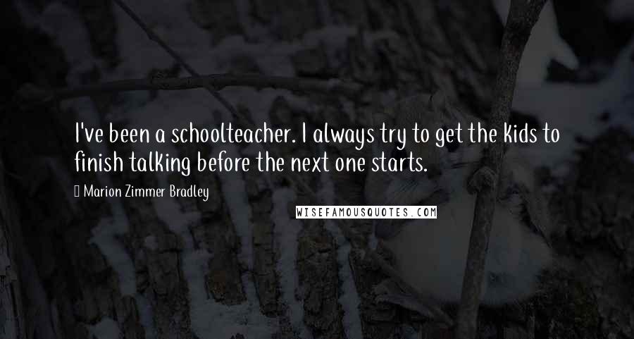 Marion Zimmer Bradley Quotes: I've been a schoolteacher. I always try to get the kids to finish talking before the next one starts.