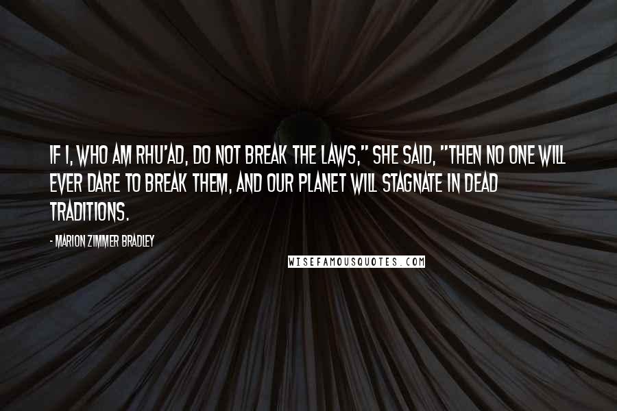 Marion Zimmer Bradley Quotes: If I, who am rhu'ad, do not break the laws," she said, "then no one will ever dare to break them, and our planet will stagnate in dead traditions.