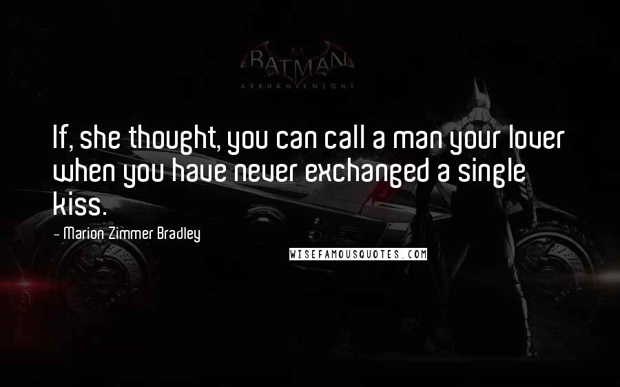 Marion Zimmer Bradley Quotes: If, she thought, you can call a man your lover when you have never exchanged a single kiss.