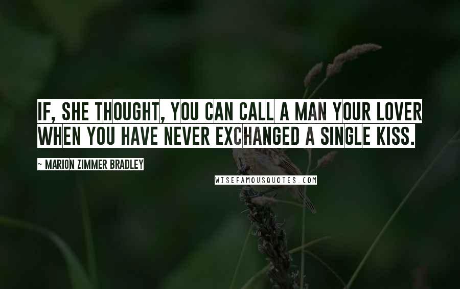 Marion Zimmer Bradley Quotes: If, she thought, you can call a man your lover when you have never exchanged a single kiss.