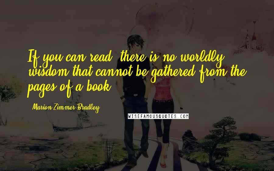 Marion Zimmer Bradley Quotes: If you can read, there is no worldly wisdom that cannot be gathered from the pages of a book.