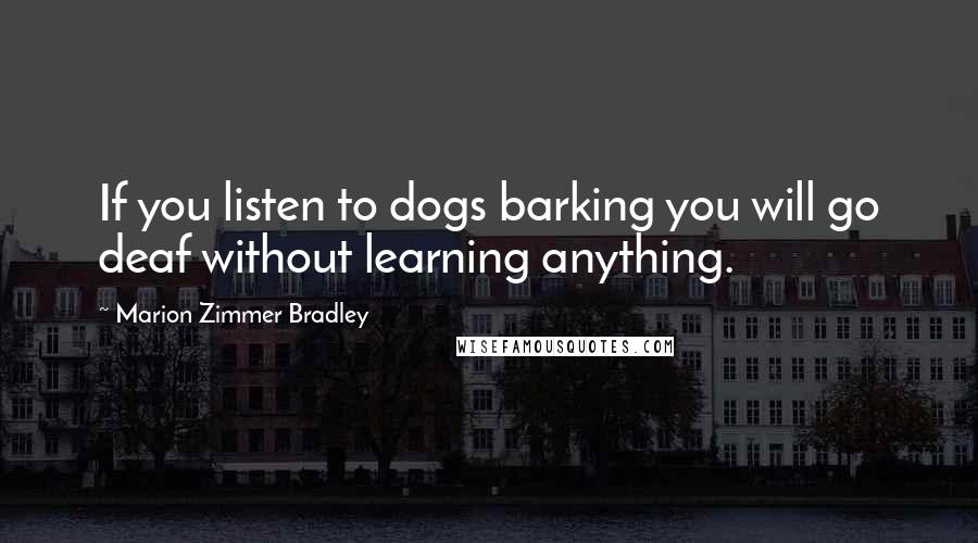 Marion Zimmer Bradley Quotes: If you listen to dogs barking you will go deaf without learning anything.