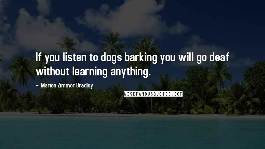 Marion Zimmer Bradley Quotes: If you listen to dogs barking you will go deaf without learning anything.