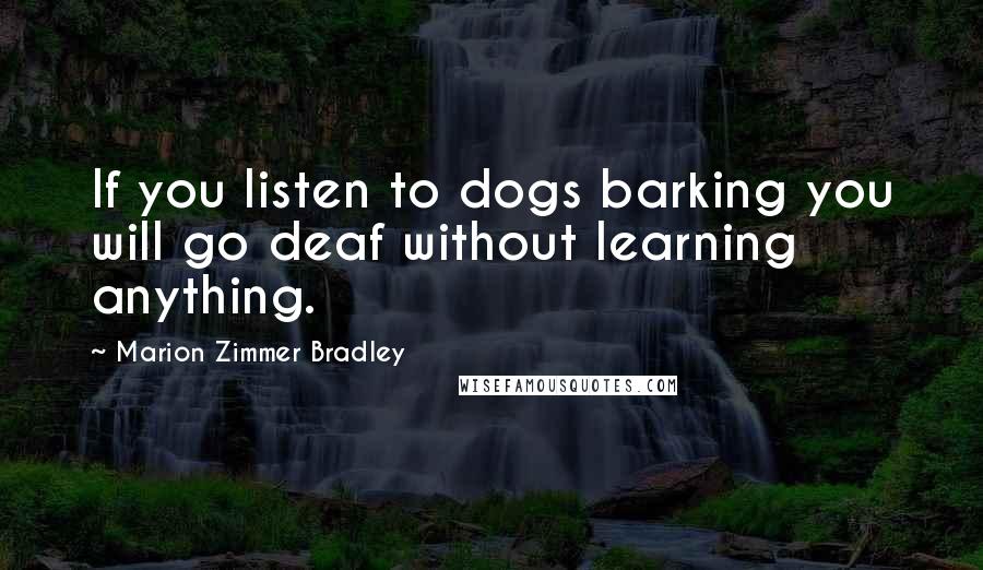 Marion Zimmer Bradley Quotes: If you listen to dogs barking you will go deaf without learning anything.