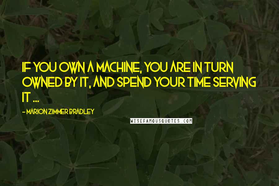 Marion Zimmer Bradley Quotes: If you own a machine, you are in turn owned by it, and spend your time serving it ...