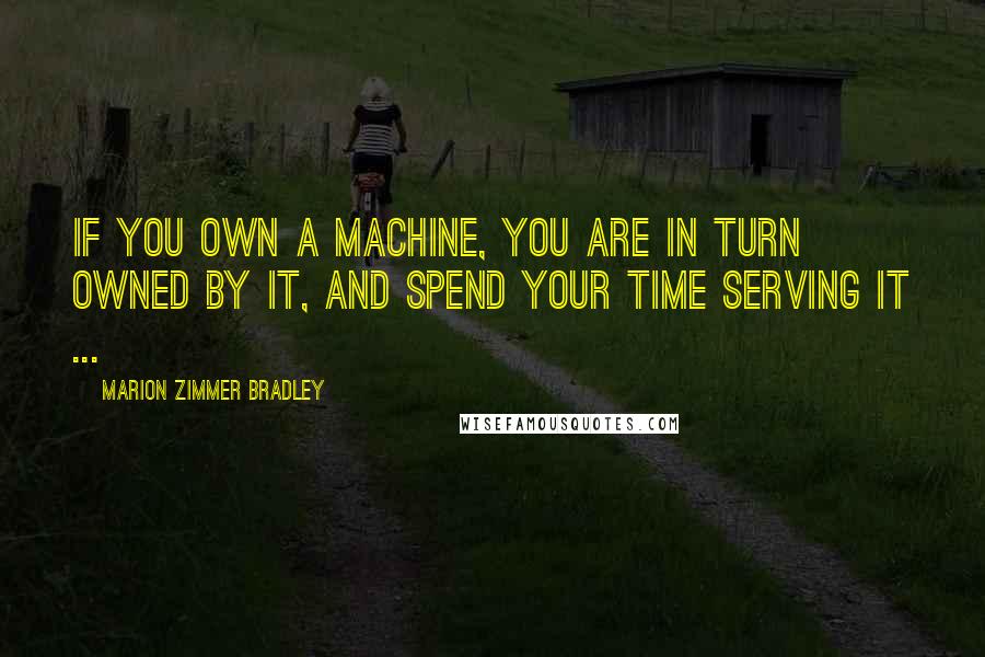 Marion Zimmer Bradley Quotes: If you own a machine, you are in turn owned by it, and spend your time serving it ...