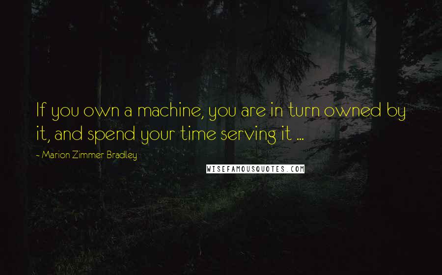 Marion Zimmer Bradley Quotes: If you own a machine, you are in turn owned by it, and spend your time serving it ...