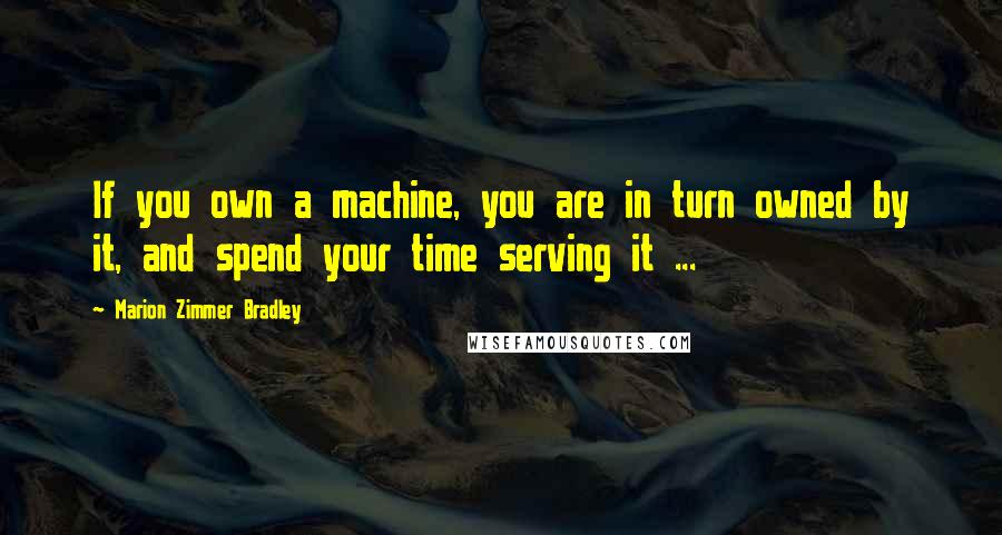 Marion Zimmer Bradley Quotes: If you own a machine, you are in turn owned by it, and spend your time serving it ...
