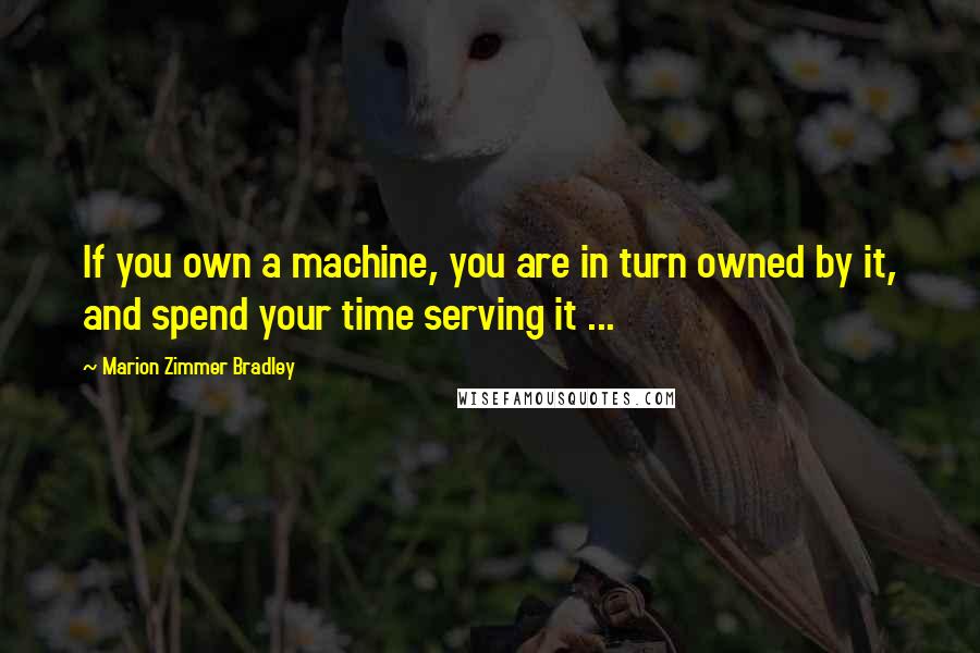 Marion Zimmer Bradley Quotes: If you own a machine, you are in turn owned by it, and spend your time serving it ...