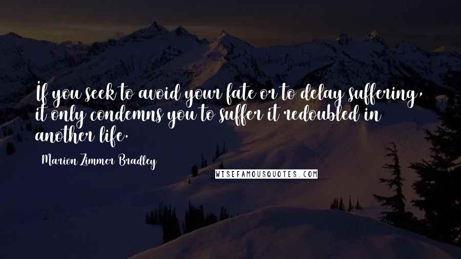 Marion Zimmer Bradley Quotes: If you seek to avoid your fate or to delay suffering, it only condemns you to suffer it redoubled in another life.