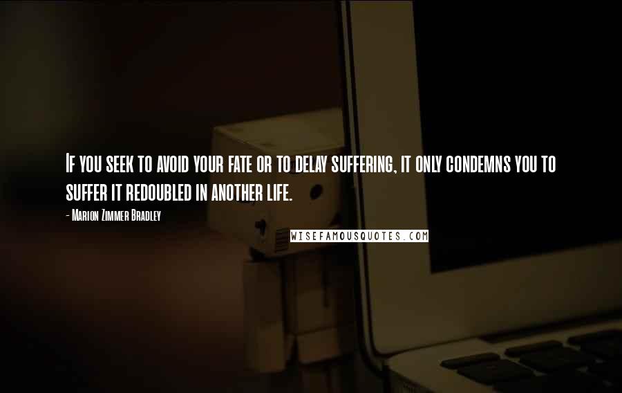 Marion Zimmer Bradley Quotes: If you seek to avoid your fate or to delay suffering, it only condemns you to suffer it redoubled in another life.