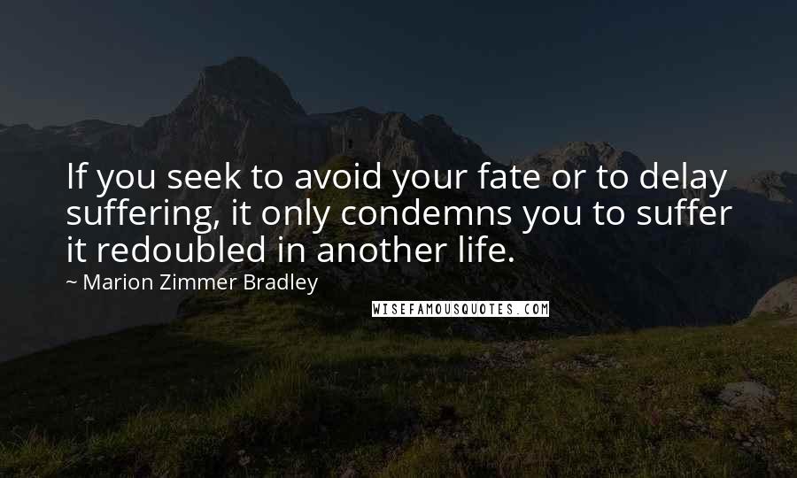 Marion Zimmer Bradley Quotes: If you seek to avoid your fate or to delay suffering, it only condemns you to suffer it redoubled in another life.