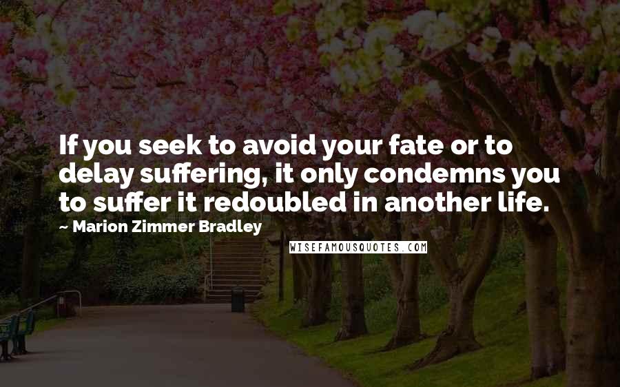 Marion Zimmer Bradley Quotes: If you seek to avoid your fate or to delay suffering, it only condemns you to suffer it redoubled in another life.