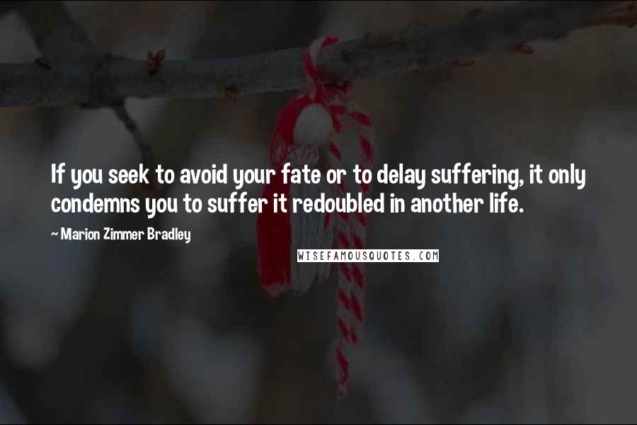 Marion Zimmer Bradley Quotes: If you seek to avoid your fate or to delay suffering, it only condemns you to suffer it redoubled in another life.