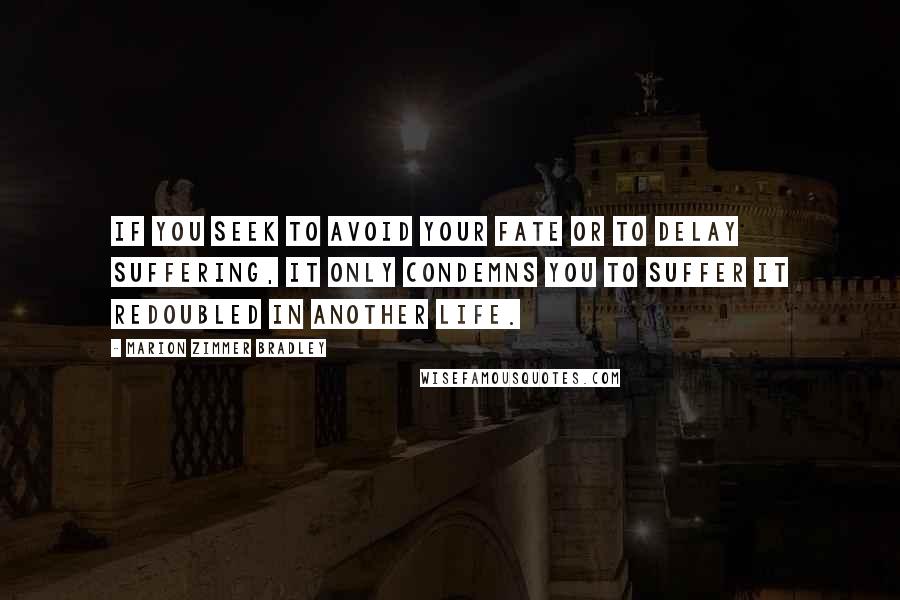 Marion Zimmer Bradley Quotes: If you seek to avoid your fate or to delay suffering, it only condemns you to suffer it redoubled in another life.