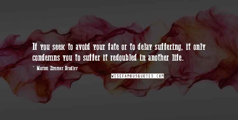 Marion Zimmer Bradley Quotes: If you seek to avoid your fate or to delay suffering, it only condemns you to suffer it redoubled in another life.