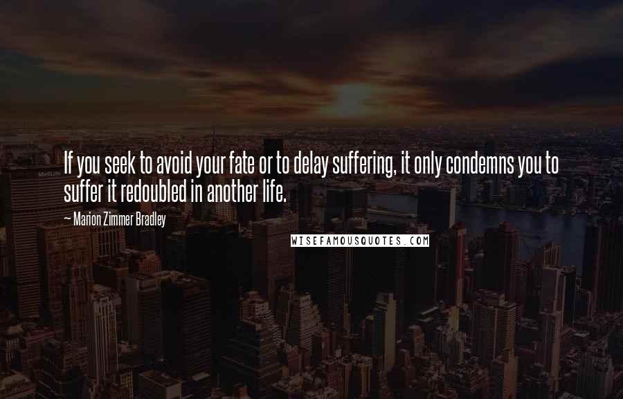 Marion Zimmer Bradley Quotes: If you seek to avoid your fate or to delay suffering, it only condemns you to suffer it redoubled in another life.