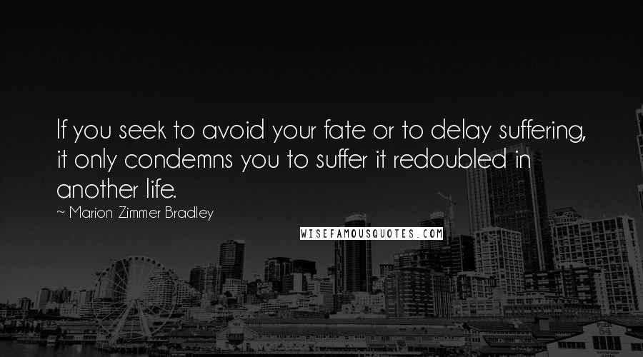 Marion Zimmer Bradley Quotes: If you seek to avoid your fate or to delay suffering, it only condemns you to suffer it redoubled in another life.