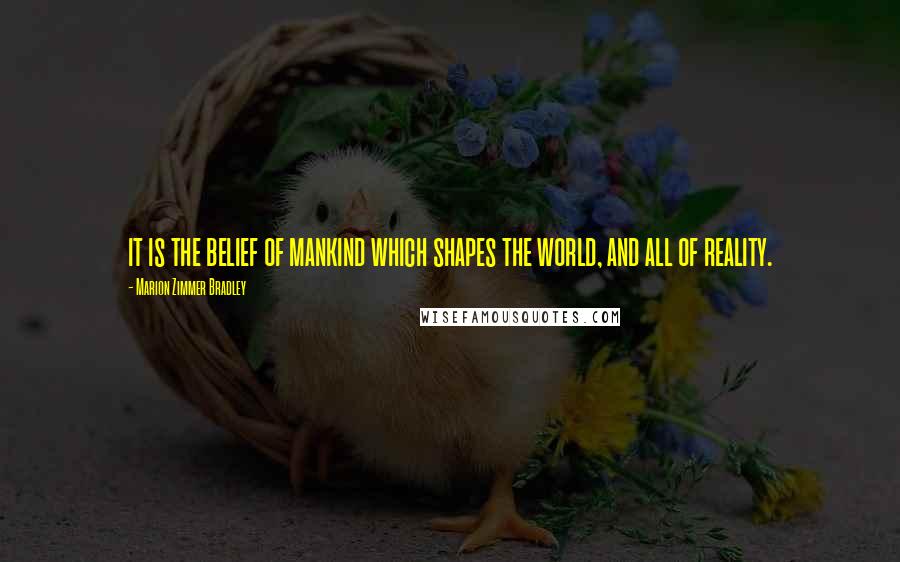 Marion Zimmer Bradley Quotes: it is the belief of mankind which shapes the world, and all of reality.