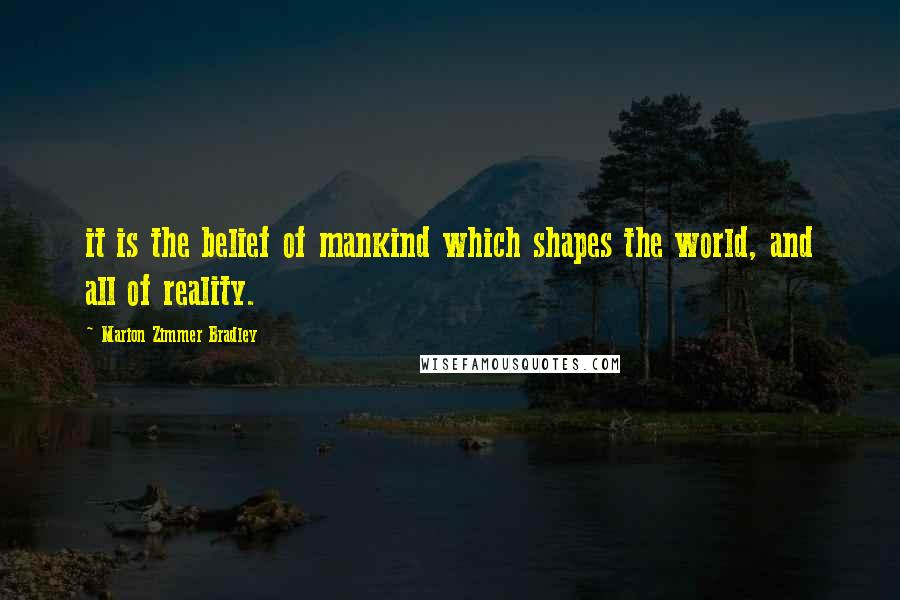Marion Zimmer Bradley Quotes: it is the belief of mankind which shapes the world, and all of reality.