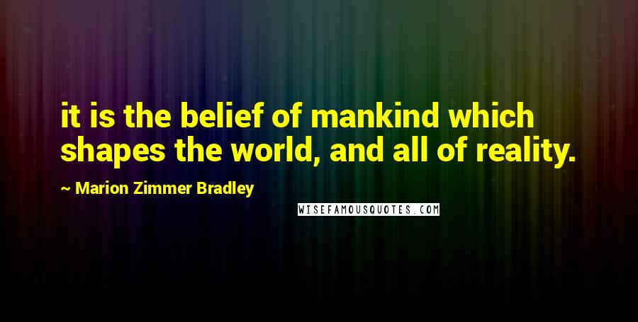 Marion Zimmer Bradley Quotes: it is the belief of mankind which shapes the world, and all of reality.