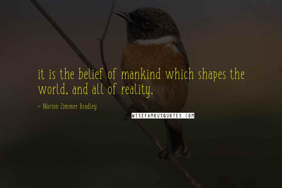 Marion Zimmer Bradley Quotes: it is the belief of mankind which shapes the world, and all of reality.