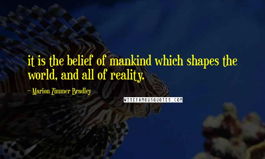 Marion Zimmer Bradley Quotes: it is the belief of mankind which shapes the world, and all of reality.
