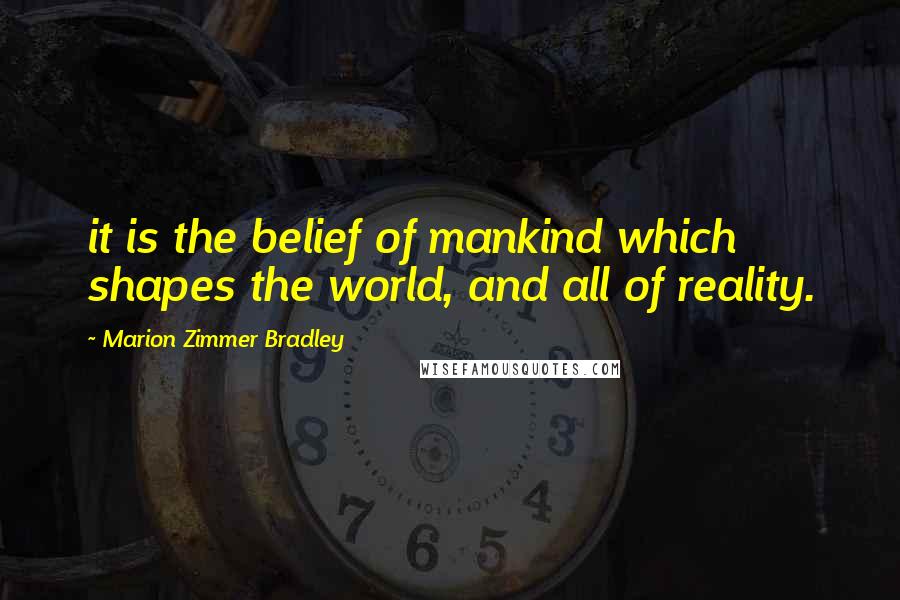 Marion Zimmer Bradley Quotes: it is the belief of mankind which shapes the world, and all of reality.