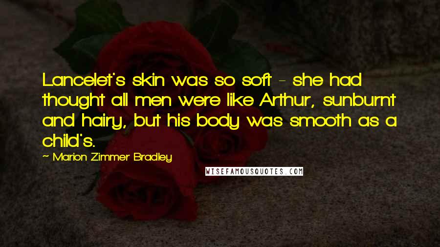 Marion Zimmer Bradley Quotes: Lancelet's skin was so soft - she had thought all men were like Arthur, sunburnt and hairy, but his body was smooth as a child's.