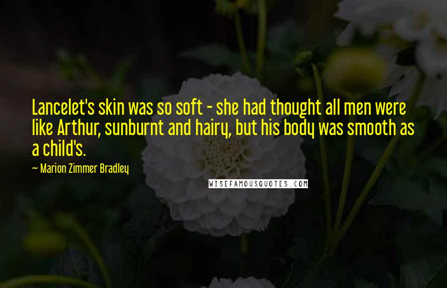 Marion Zimmer Bradley Quotes: Lancelet's skin was so soft - she had thought all men were like Arthur, sunburnt and hairy, but his body was smooth as a child's.