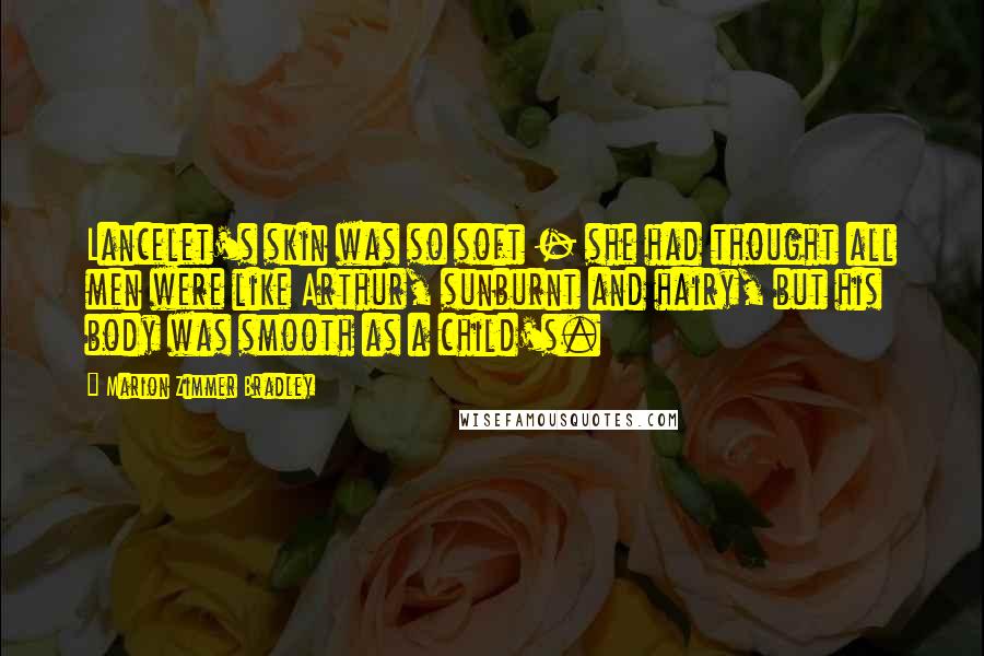 Marion Zimmer Bradley Quotes: Lancelet's skin was so soft - she had thought all men were like Arthur, sunburnt and hairy, but his body was smooth as a child's.