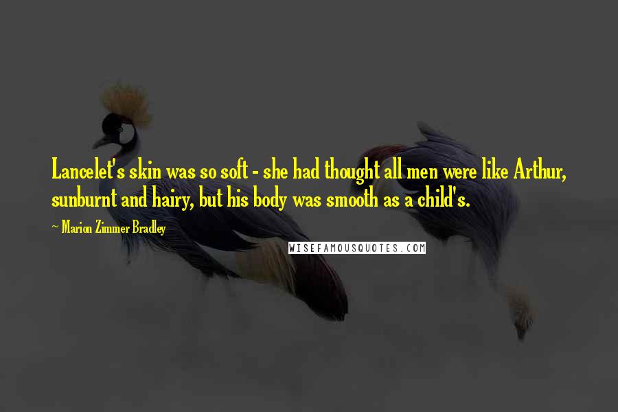 Marion Zimmer Bradley Quotes: Lancelet's skin was so soft - she had thought all men were like Arthur, sunburnt and hairy, but his body was smooth as a child's.