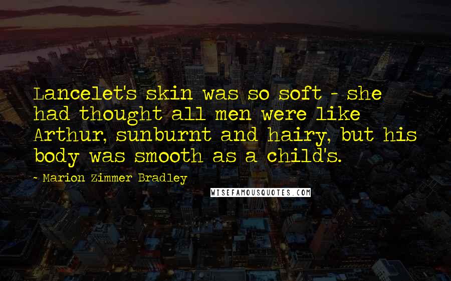 Marion Zimmer Bradley Quotes: Lancelet's skin was so soft - she had thought all men were like Arthur, sunburnt and hairy, but his body was smooth as a child's.