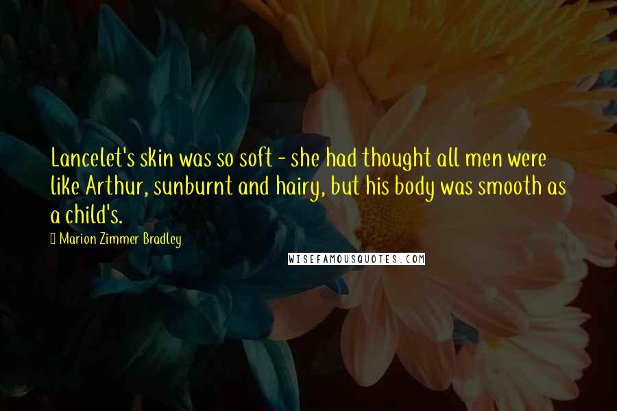 Marion Zimmer Bradley Quotes: Lancelet's skin was so soft - she had thought all men were like Arthur, sunburnt and hairy, but his body was smooth as a child's.