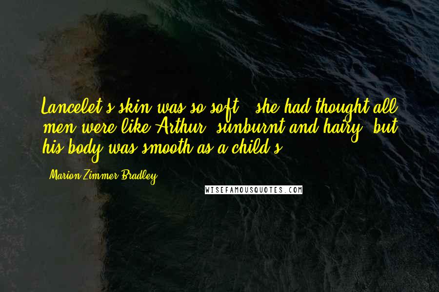 Marion Zimmer Bradley Quotes: Lancelet's skin was so soft - she had thought all men were like Arthur, sunburnt and hairy, but his body was smooth as a child's.