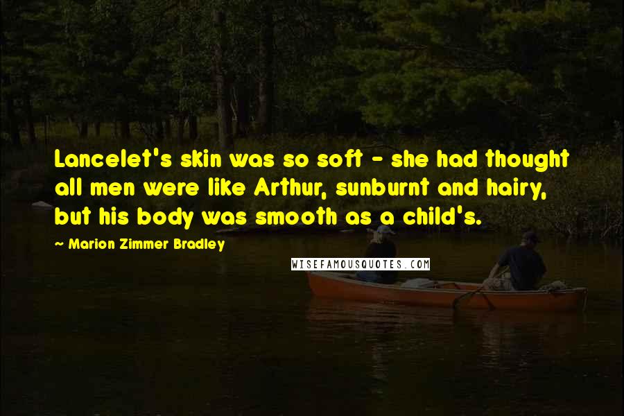 Marion Zimmer Bradley Quotes: Lancelet's skin was so soft - she had thought all men were like Arthur, sunburnt and hairy, but his body was smooth as a child's.