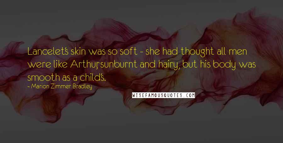 Marion Zimmer Bradley Quotes: Lancelet's skin was so soft - she had thought all men were like Arthur, sunburnt and hairy, but his body was smooth as a child's.