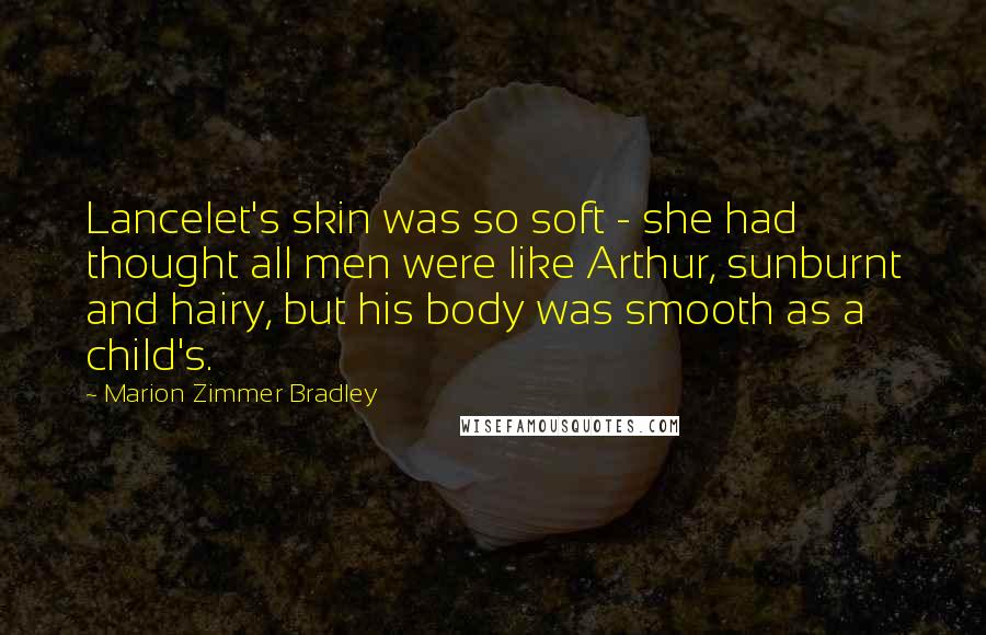 Marion Zimmer Bradley Quotes: Lancelet's skin was so soft - she had thought all men were like Arthur, sunburnt and hairy, but his body was smooth as a child's.