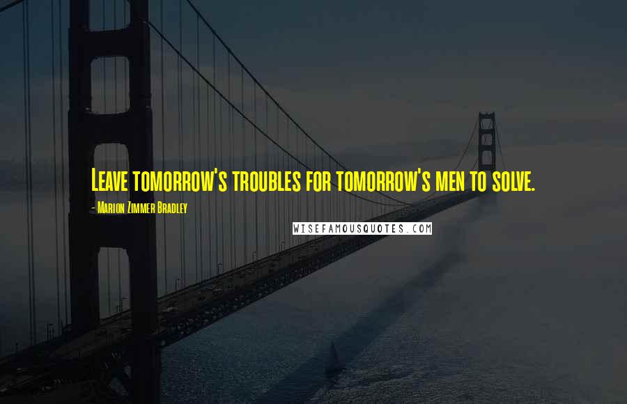 Marion Zimmer Bradley Quotes: Leave tomorrow's troubles for tomorrow's men to solve.