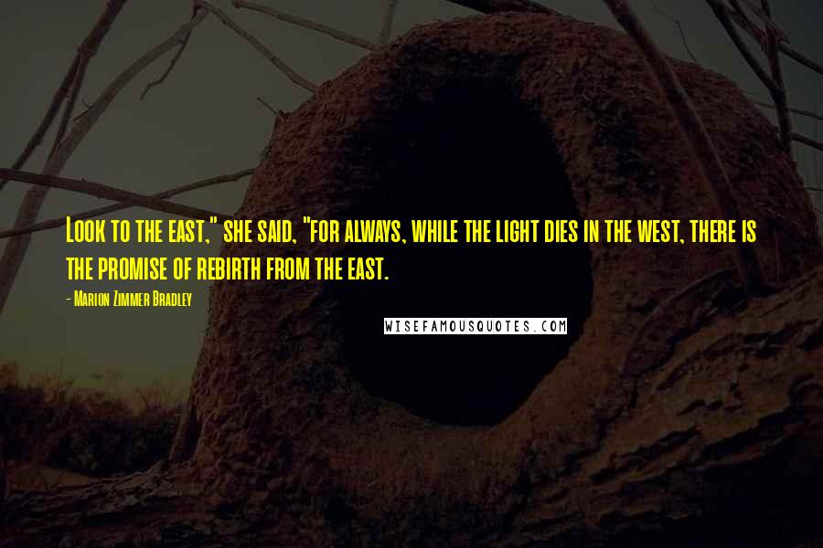 Marion Zimmer Bradley Quotes: Look to the east," she said, "for always, while the light dies in the west, there is the promise of rebirth from the east.