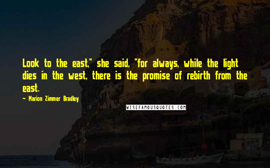 Marion Zimmer Bradley Quotes: Look to the east," she said, "for always, while the light dies in the west, there is the promise of rebirth from the east.