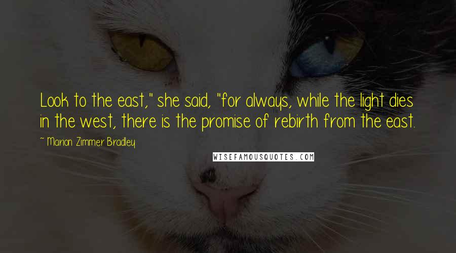 Marion Zimmer Bradley Quotes: Look to the east," she said, "for always, while the light dies in the west, there is the promise of rebirth from the east.