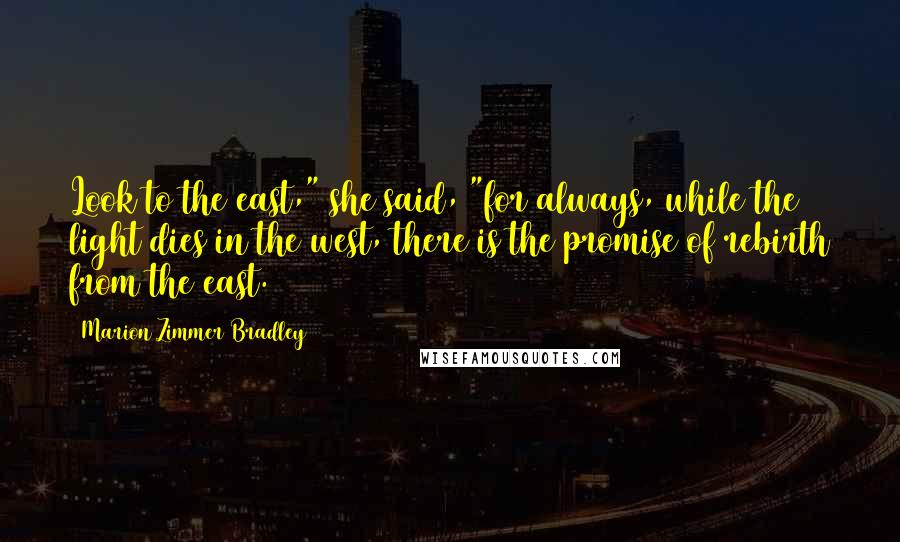 Marion Zimmer Bradley Quotes: Look to the east," she said, "for always, while the light dies in the west, there is the promise of rebirth from the east.