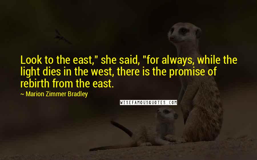 Marion Zimmer Bradley Quotes: Look to the east," she said, "for always, while the light dies in the west, there is the promise of rebirth from the east.