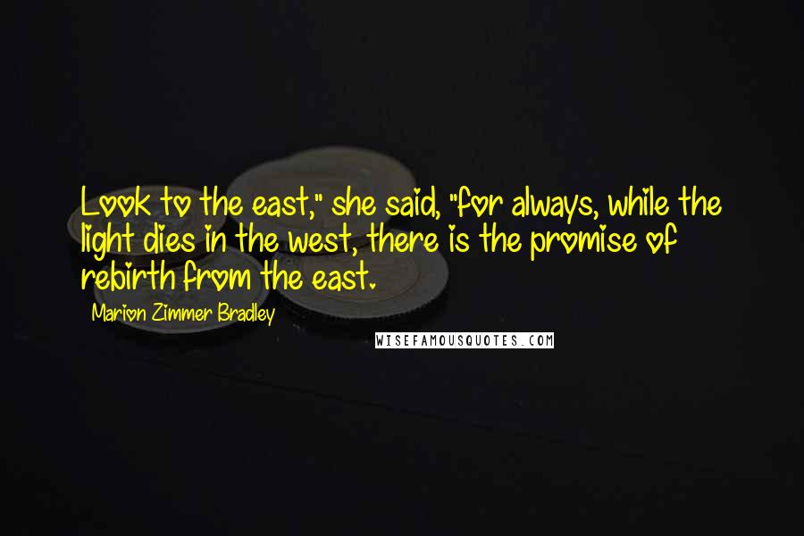 Marion Zimmer Bradley Quotes: Look to the east," she said, "for always, while the light dies in the west, there is the promise of rebirth from the east.