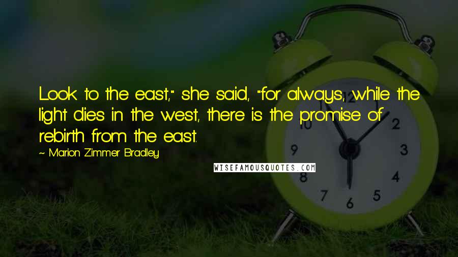 Marion Zimmer Bradley Quotes: Look to the east," she said, "for always, while the light dies in the west, there is the promise of rebirth from the east.