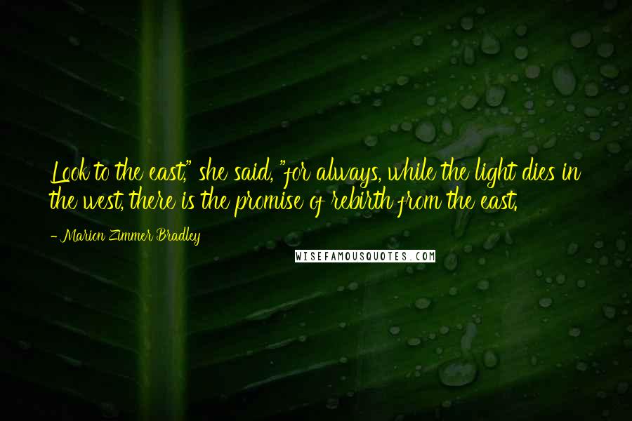 Marion Zimmer Bradley Quotes: Look to the east," she said, "for always, while the light dies in the west, there is the promise of rebirth from the east.