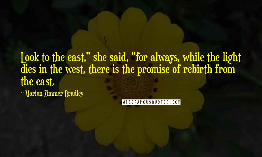 Marion Zimmer Bradley Quotes: Look to the east," she said, "for always, while the light dies in the west, there is the promise of rebirth from the east.