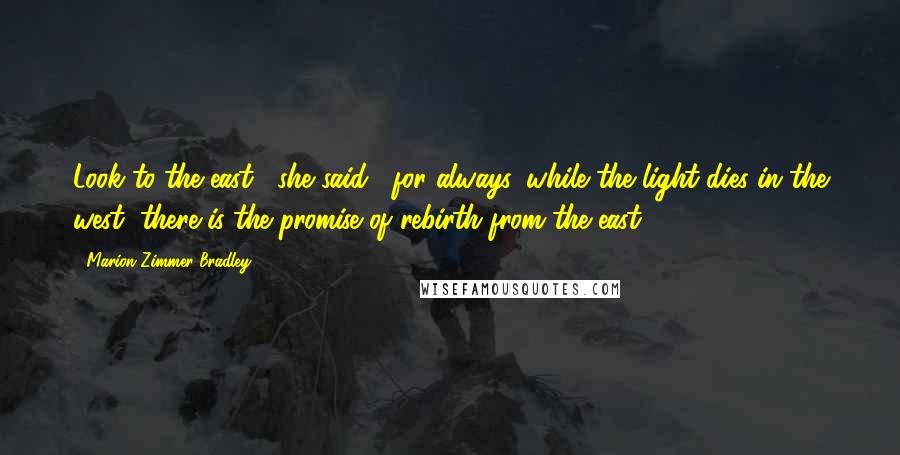 Marion Zimmer Bradley Quotes: Look to the east," she said, "for always, while the light dies in the west, there is the promise of rebirth from the east.