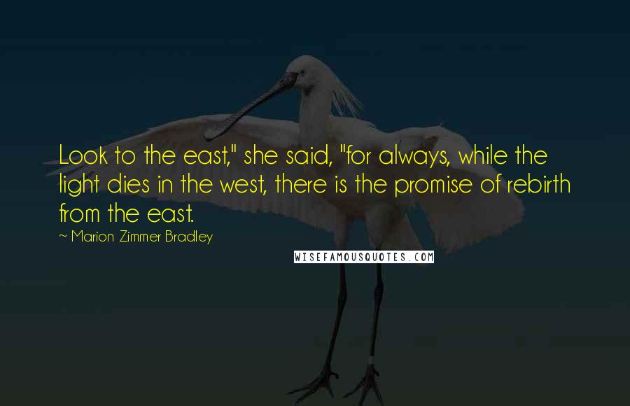 Marion Zimmer Bradley Quotes: Look to the east," she said, "for always, while the light dies in the west, there is the promise of rebirth from the east.